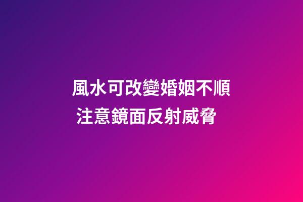 風水可改變婚姻不順 注意鏡面反射威脅